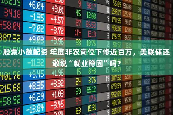 股票小额配资 年度非农岗位下修近百万，美联储还敢说“就业稳固”吗？