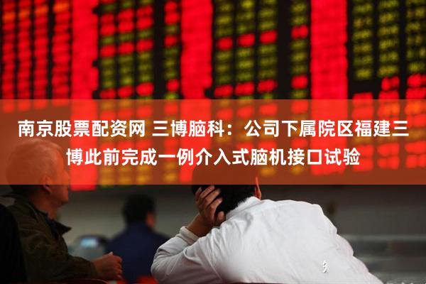 南京股票配资网 三博脑科：公司下属院区福建三博此前完成一例介入式脑机接口试验