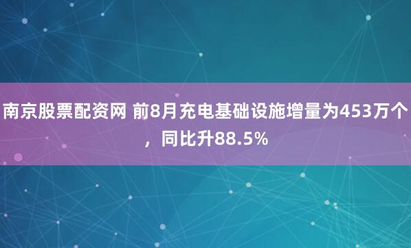 南京股票配资网 前8月充电基础设施增量为453万个,同比升88.5%