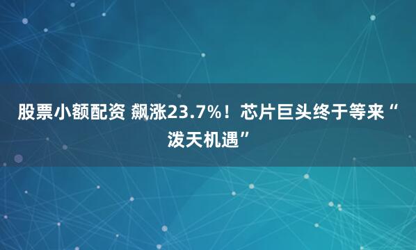 股票小额配资 飙涨23.7%！芯片巨头终于等来“泼天机遇”