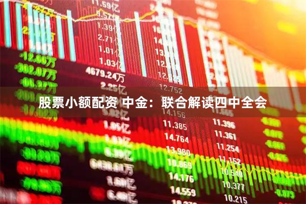 股票小额配资 中金:联合解读四中全会