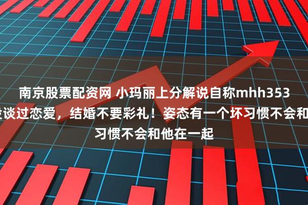 南京股票配资网 小玛丽上分解说自称mhh35353多年没谈过恋爱,结婚不要彩礼!姿态有一个坏习惯不会和他在一起