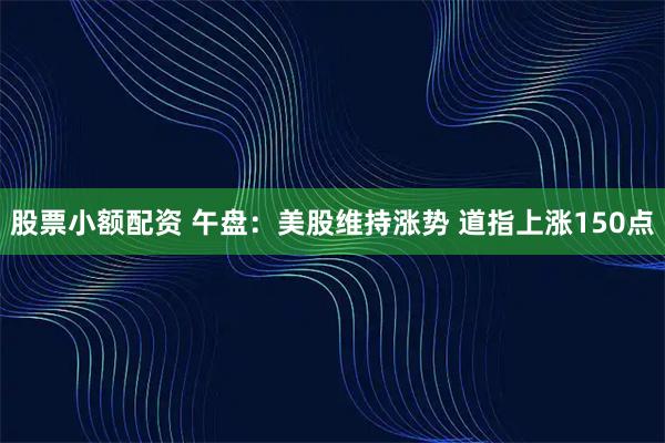 股票小额配资 午盘:美股维持涨势 道指上涨150点