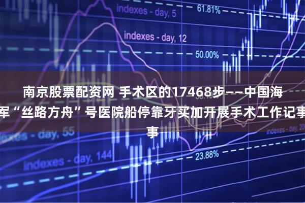 南京股票配资网 手术区的17468步——中国海军“丝路方舟”号医院船停靠牙买加开展手术工作记事