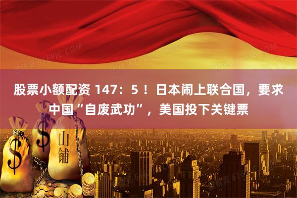 股票小额配资 147:5 !日本闹上联合国,要求中国“自废武功”,美国投下关键票