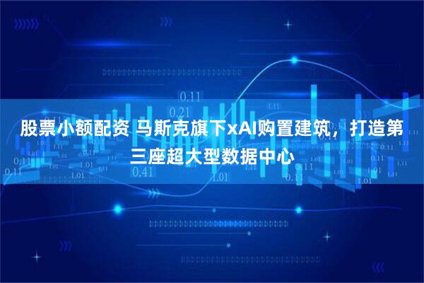 股票小额配资 马斯克旗下xAI购置建筑，打造第三座超大型数据中心