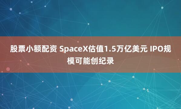 股票小额配资 SpaceX估值1.5万亿美元 IPO规模可能创纪录