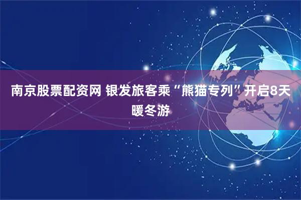 南京股票配资网 银发旅客乘“熊猫专列”开启8天暖冬游