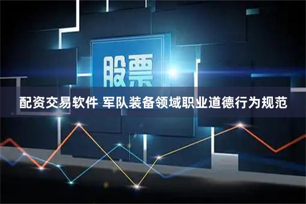 配资交易软件 军队装备领域职业道德行为规范