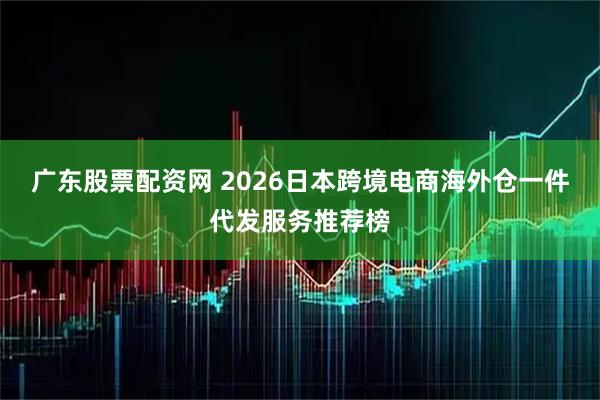 广东股票配资网 2026日本跨境电商海外仓一件代发服务推荐榜