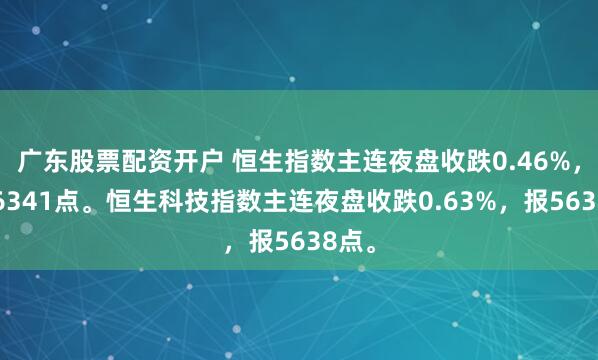 广东股票配资开户 恒生指数主连夜盘收跌0.46%，报26341点。恒生科技指数主连夜盘收跌0.63%，报5638点。