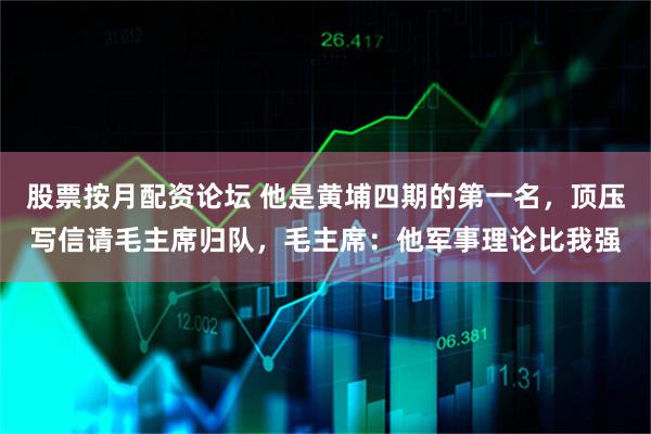 股票按月配资论坛 他是黄埔四期的第一名，顶压写信请毛主席归队，毛主席：他军事理论比我强