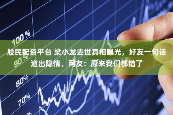 股民配资平台 梁小龙去世真相曝光，好友一句话道出隐情，网友：原来我们都错了