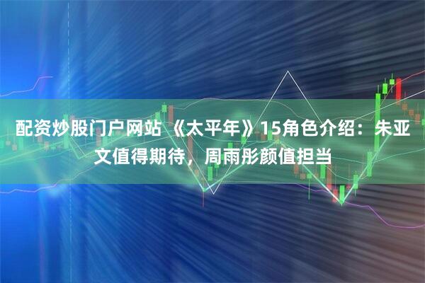 配资炒股门户网站 《太平年》15角色介绍：朱亚文值得期待，周雨彤颜值担当