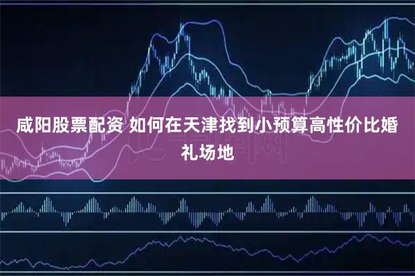 咸阳股票配资 如何在天津找到小预算高性价比婚礼场地