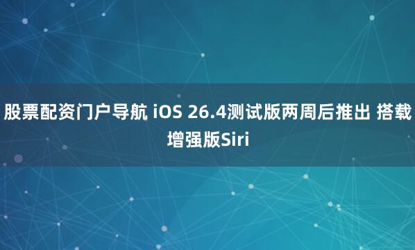 股票配资门户导航 iOS 26.4测试版两周后推出 搭载增强版Siri