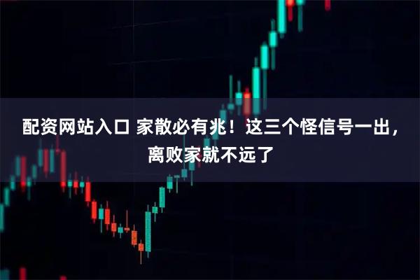 配资网站入口 家散必有兆！这三个怪信号一出，离败家就不远了