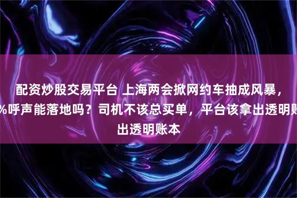 配资炒股交易平台 上海两会掀网约车抽成风暴，10%呼声能落地吗？司机不该总买单，平台该拿出透明账本
