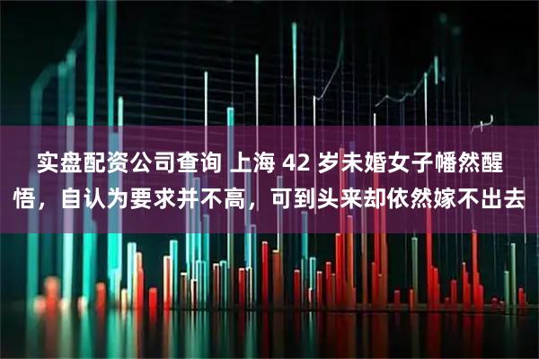实盘配资公司查询 上海 42 岁未婚女子幡然醒悟，自认为要求并不高，可到头来却依然嫁不出去