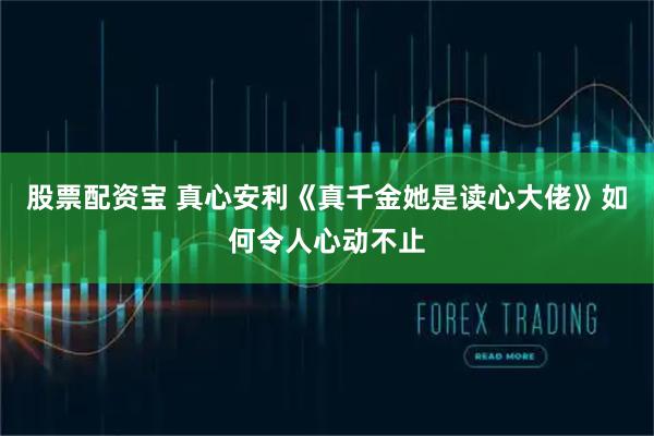 股票配资宝 真心安利《真千金她是读心大佬》如何令人心动不止