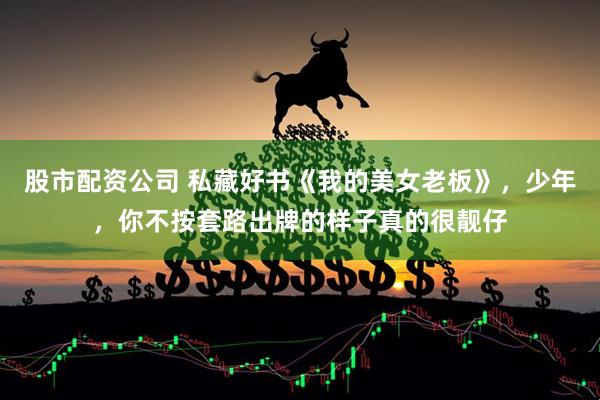 股市配资公司 私藏好书《我的美女老板》，少年，你不按套路出牌的样子真的很靓仔