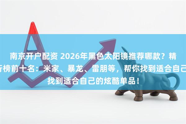 南京开户配资 2026年黑色太阳镜推荐哪款？精选性价比排行榜前十名：米家、暴龙、雷朋等，帮你找到适合自己的炫酷单品！