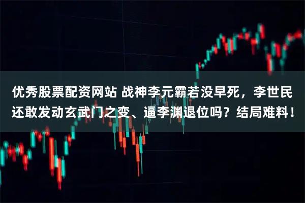 优秀股票配资网站 战神李元霸若没早死，李世民还敢发动玄武门之变、逼李渊退位吗？结局难料！