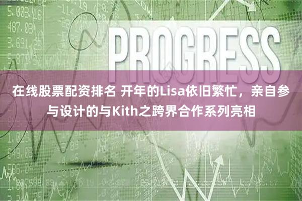 在线股票配资排名 开年的Lisa依旧繁忙，亲自参与设计的与Kith之跨界合作系列亮相