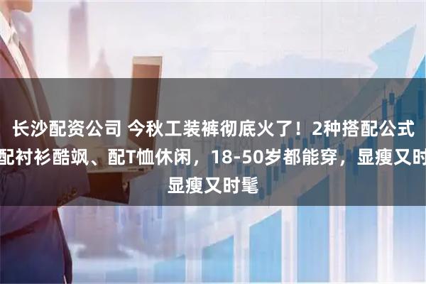 长沙配资公司 今秋工装裤彻底火了！2种搭配公式：配衬衫酷飒、配T恤休闲，18-50岁都能穿，显瘦又时髦