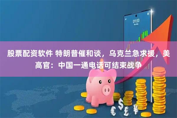 股票配资软件 特朗普催和谈，乌克兰急求援，美高官：中国一通电话可结束战争