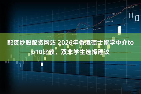 配资炒股配资网站 2026年香港硕士留学中介top10比较，双非学生选择建议