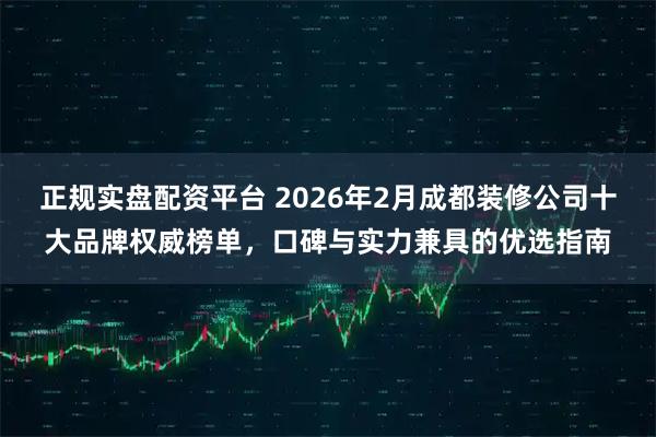 正规实盘配资平台 2026年2月成都装修公司十大品牌权威榜单，口碑与实力兼具的优选指南