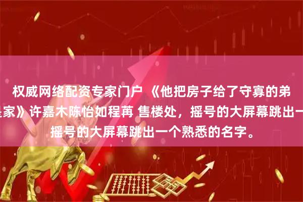 权威网络配资专家门户 《他把房子给了守寡的弟妹却说有我就是家》许嘉木陈怡如程苒 售楼处，摇号的大屏幕跳出一个熟悉的名字。
