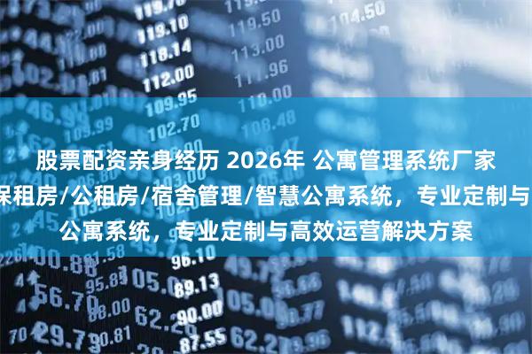 股票配资亲身经历 2026年 公寓管理系统厂家推荐：长租公寓/保租房/公租房/宿舍管理/智慧公寓系统，专业定制与高效运营解决方案
