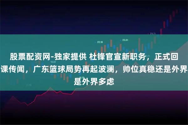 股票配资网-独家提供 杜锋官宣新职务，正式回应下课传闻，广东篮球局势再起波澜，帅位真稳还是外界多虑