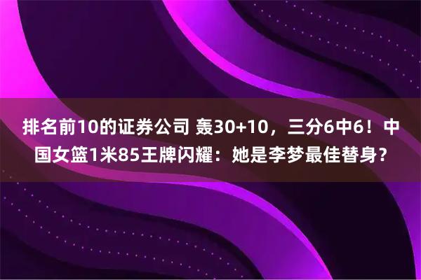 排名前10的证券公司 轰30+10，三分6中6！中国女篮1米85王牌闪耀：她是李梦最佳替身？