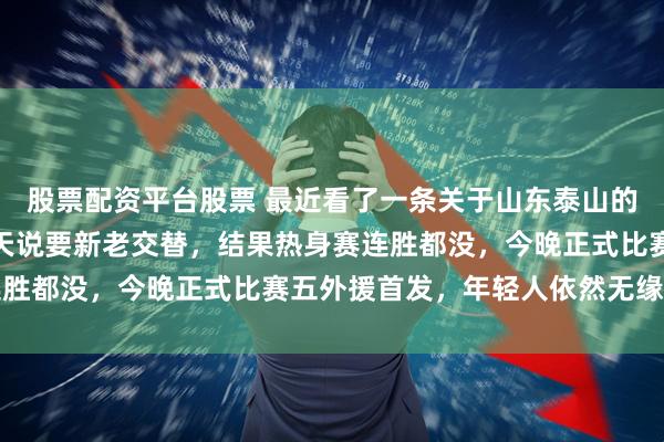 股票配资平台股票 最近看了一条关于山东泰山的事，真有点看不懂，冬天说要新老交替，结果热身赛连胜都没，今晚正式比赛五外援首发，年轻人依然无缘上场