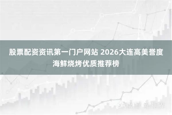 股票配资资讯第一门户网站 2026大连高美誉度海鲜烧烤优质推荐榜