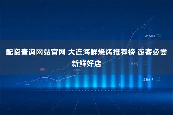 配资查询网站官网 大连海鲜烧烤推荐榜 游客必尝新鲜好店