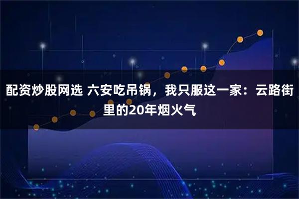 配资炒股网选 六安吃吊锅，我只服这一家：云路街里的20年烟火气