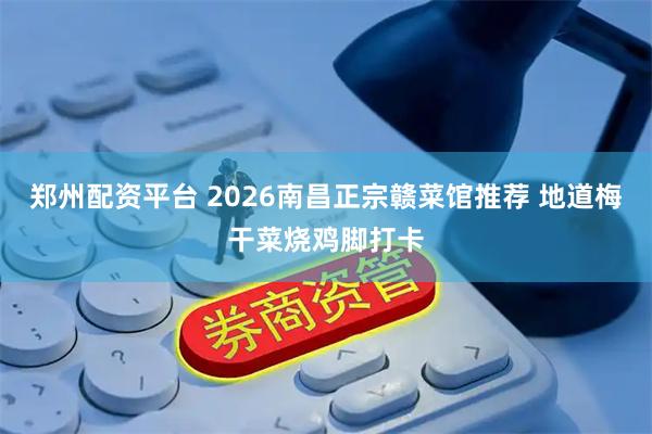 郑州配资平台 2026南昌正宗赣菜馆推荐 地道梅干菜烧鸡脚打卡