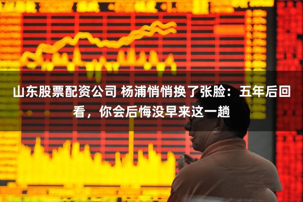 山东股票配资公司 杨浦悄悄换了张脸：五年后回看，你会后悔没早来这一趟