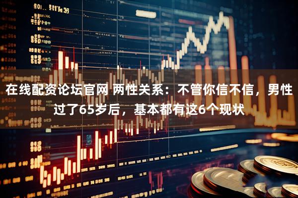 在线配资论坛官网 两性关系：不管你信不信，男性过了65岁后，基本都有这6个现状