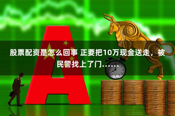 股票配资是怎么回事 正要把10万现金送走，被民警找上了门……