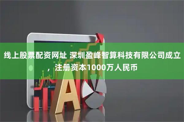 线上股票配资网址 深圳盈峰智算科技有限公司成立，注册资本1000万人民币