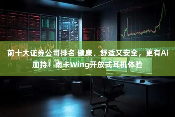 前十大证券公司排名 健康、舒适又安全，更有Ai加持！南卡Wing开放式耳机体验