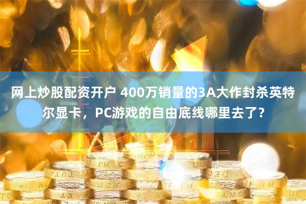网上炒股配资开户 400万销量的3A大作封杀英特尔显卡，PC游戏的自由底线哪里去了？