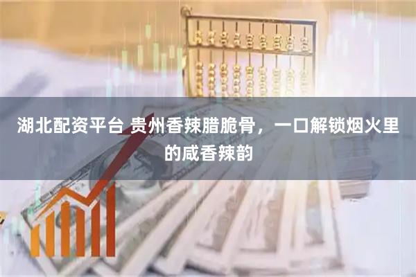 湖北配资平台 贵州香辣腊脆骨，一口解锁烟火里的咸香辣韵