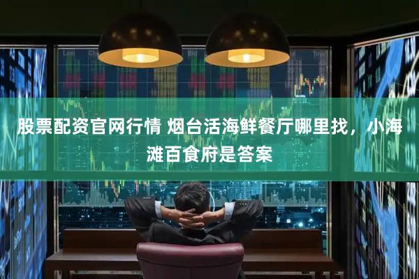 股票配资官网行情 烟台活海鲜餐厅哪里找，小海滩百食府是答案