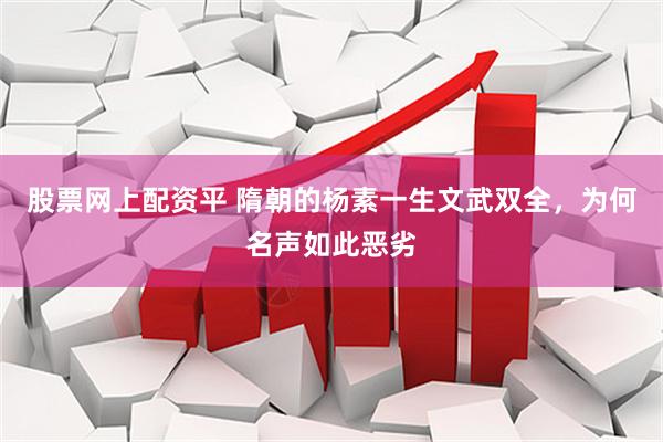 股票网上配资平 隋朝的杨素一生文武双全，为何名声如此恶劣